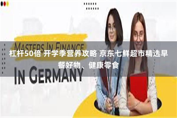 杠杆50倍 开学季营养攻略 京东七鲜超市精选早餐好物、健康零食