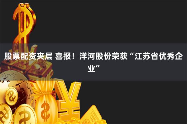 股票配资夹层 喜报！洋河股份荣获“江苏省优秀企业”