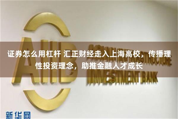 证券怎么用杠杆 汇正财经走入上海高校，传播理性投资理念，助推金融人才成长