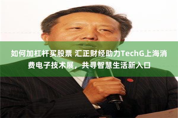 如何加杠杆买股票 汇正财经助力TechG上海消费电子技术展，共寻智慧生活新入口