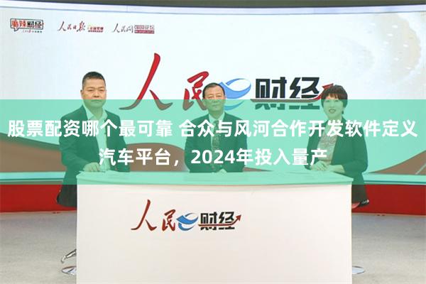 股票配资哪个最可靠 合众与风河合作开发软件定义汽车平台，2024年投入量产