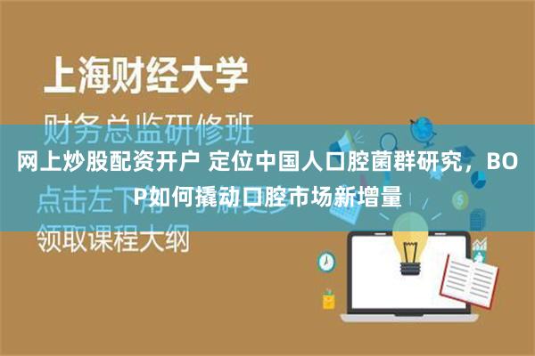网上炒股配资开户 定位中国人口腔菌群研究，BOP如何撬动口腔市场新增量