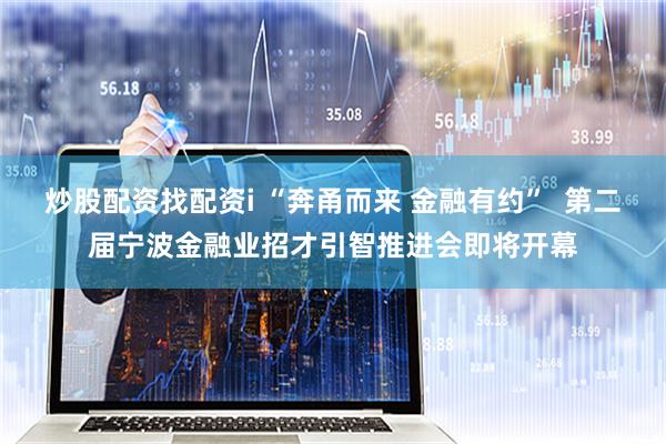 炒股配资找配资i “奔甬而来 金融有约”  第二届宁波金融业招才引智推进会即将开幕
