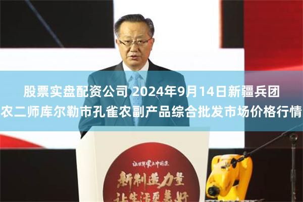 股票实盘配资公司 2024年9月14日新疆兵团农二师库尔勒市孔雀农副产品综合批发市场价格行情