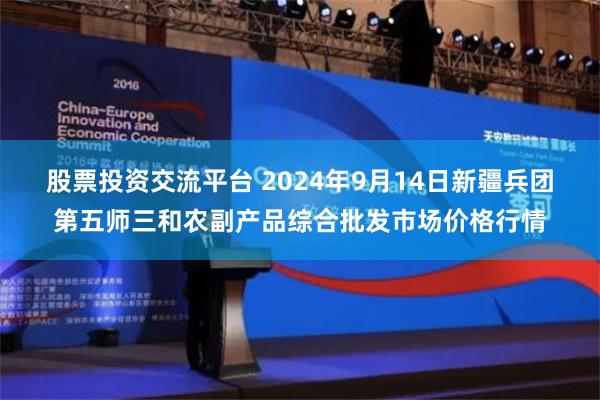 股票投资交流平台 2024年9月14日新疆兵团第五师三和农副产品综合批发市场价格行情