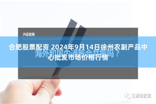 合肥股票配资 2024年9月14日徐州农副产品中心批发市场价格行情