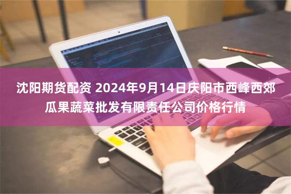 沈阳期货配资 2024年9月14日庆阳市西峰西郊瓜果蔬菜批发有限责任公司价格行情