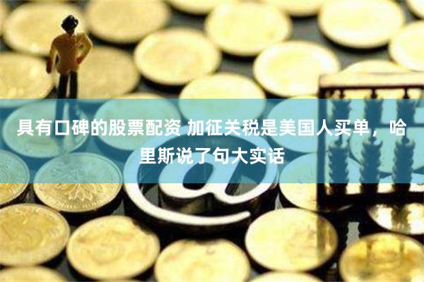 具有口碑的股票配资 加征关税是美国人买单，哈里斯说了句大实话