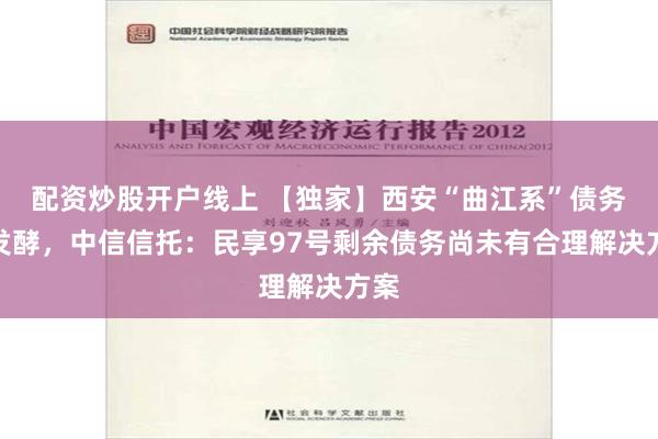 配资炒股开户线上 【独家】西安“曲江系”债务再发酵，中信信托：民享97号剩余债务尚未有合理解决方案