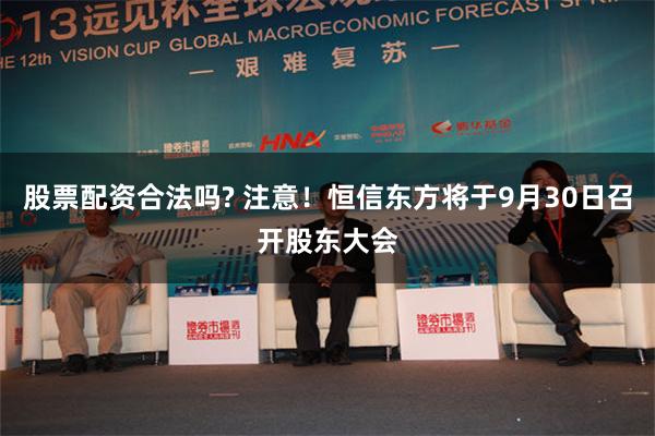 股票配资合法吗? 注意！恒信东方将于9月30日召开股东大会
