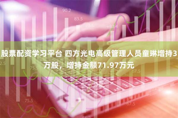 股票配资学习平台 四方光电高级管理人员童琳增持3万股，增持金额71.97万元