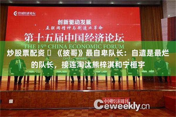 炒股票配资 ​《披哥》最自卑队长：自遣是最烂的队长，接连淘汰熊梓淇和宁桓宇