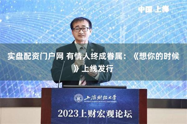 实盘配资门户网 有情人终成眷属：《想你的时候》上线发行