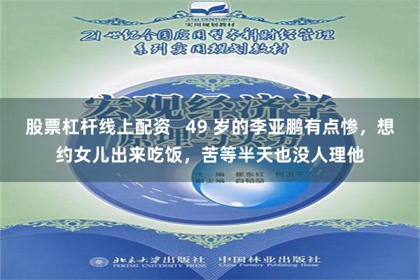股票杠杆线上配资   49 岁的李亚鹏有点惨，想约女儿出来吃饭，苦等半天也没人理他
