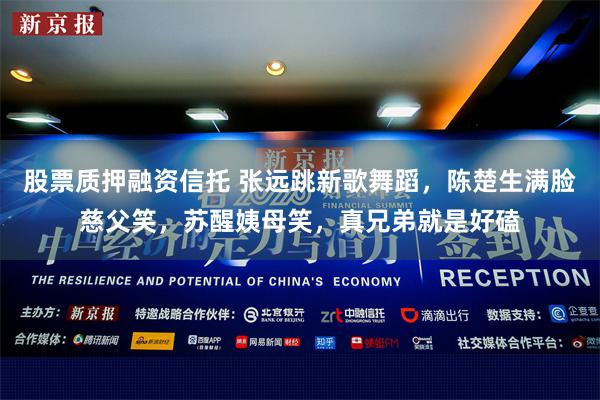 股票质押融资信托 张远跳新歌舞蹈，陈楚生满脸慈父笑，苏醒姨母笑，真兄弟就是好磕