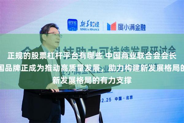 正规的股票杠杆平台有哪些 中国商业联合会会长姜明:中国品牌正成为推动高质量发展,助力构建新发展格局的有力支撑