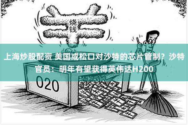 上海炒股配资 美国或松口对沙特的芯片管制？沙特官员：明年有望获得英伟达H200