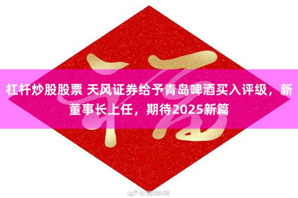 杠杆炒股股票 天风证券给予青岛啤酒买入评级，新董事长上任，期待2025新篇