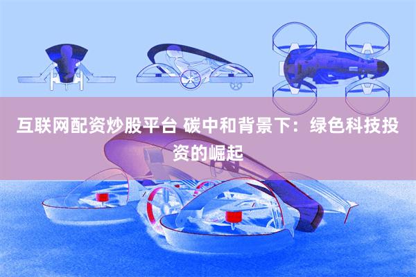 互联网配资炒股平台 碳中和背景下：绿色科技投资的崛起