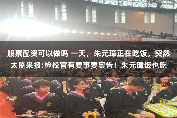 股票配资可以做吗 一天，朱元璋正在吃饭，突然太监来报:检校官有要事要禀告！朱元璋饭也吃