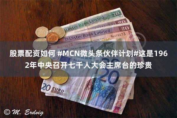 股票配资如何 #MCN微头条伙伴计划#这是1962年中央召开七千人大会主席台的珍贵