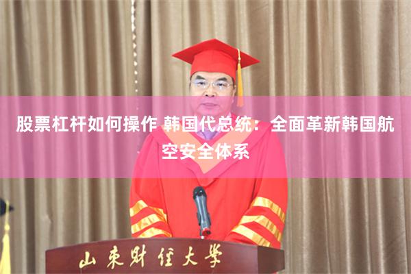 股票杠杆如何操作 韩国代总统：全面革新韩国航空安全体系