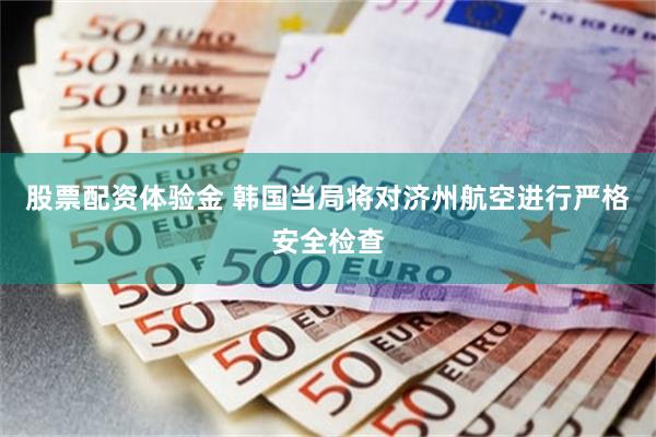 股票配资体验金 韩国当局将对济州航空进行严格安全检查