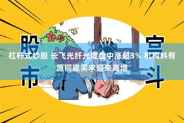 杠杆式炒股 长飞光纤光缆盘中涨超3% 机构料有源铜缆需求迎来高增