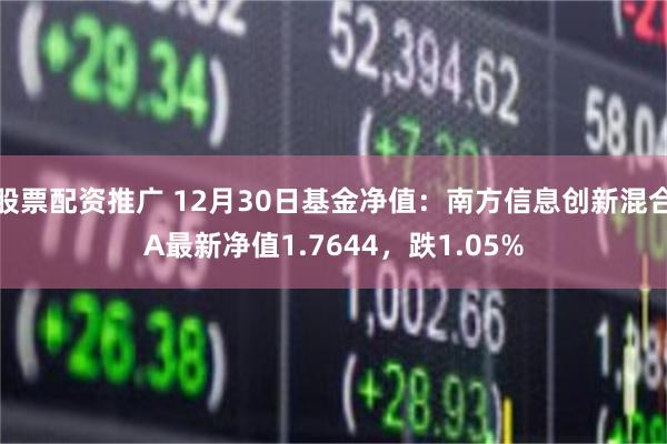 股票配资推广 12月30日基金净值：南方信息创新混合A最新净值1.7644，跌1.05%