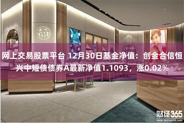 网上交易股票平台 12月30日基金净值：创金合信恒兴中短债债券A最新净值1.1093，涨0.02%