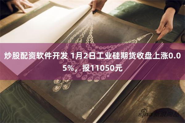 炒股配资软件开发 1月2日工业硅期货收盘上涨0.05%，报11050元