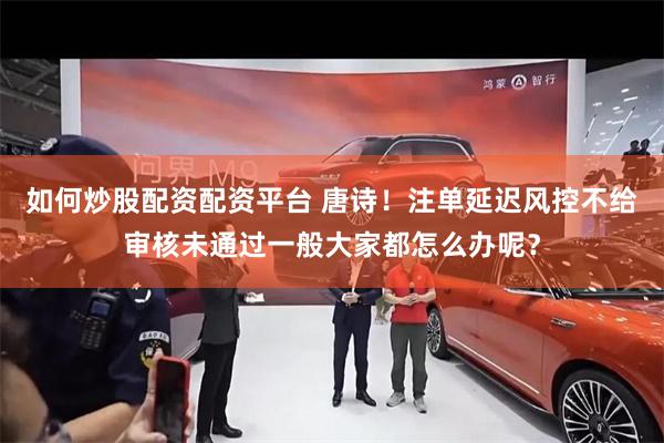 如何炒股配资配资平台 唐诗！注单延迟风控不给审核未通过一般大家都怎么办呢？