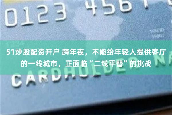 51炒股配资开户 跨年夜，不能给年轻人提供客厅的一线城市，正面临“二线平替”的挑战