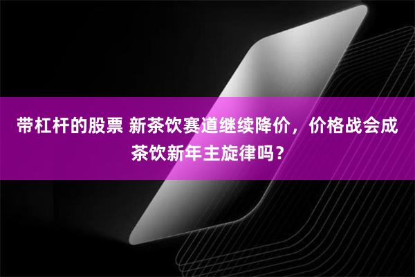 带杠杆的股票 新茶饮赛道继续降价，价格战会成茶饮新年主旋律吗？