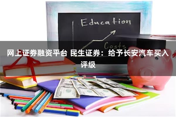 网上证劵融资平台 民生证券：给予长安汽车买入评级
