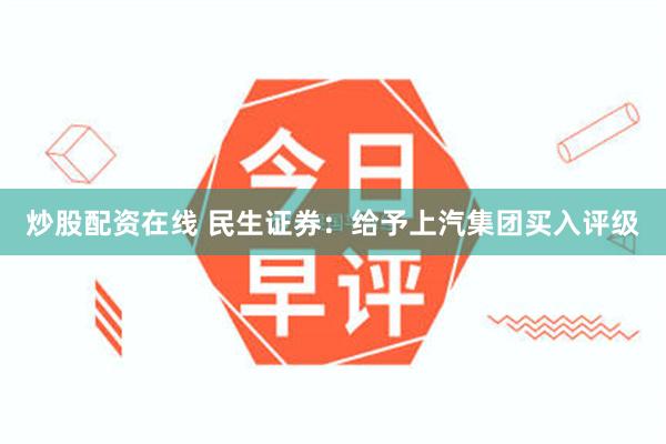 炒股配资在线 民生证券：给予上汽集团买入评级