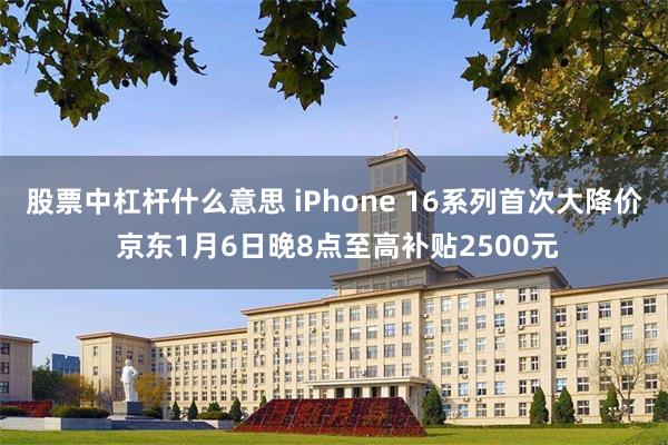 股票中杠杆什么意思 iPhone 16系列首次大降价 京东1月6日晚8点至高补贴2500元