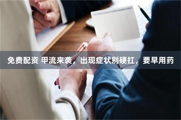 免费配资 甲流来袭，出现症状别硬扛，要早用药