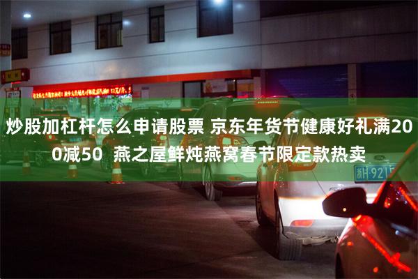 炒股加杠杆怎么申请股票 京东年货节健康好礼满200减50  燕之屋鲜炖燕窝春节限定款热卖