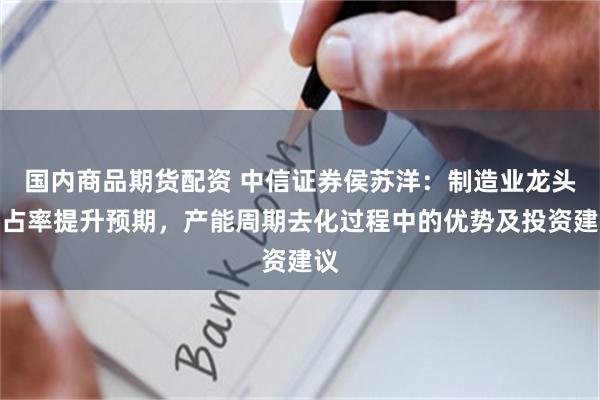 国内商品期货配资 中信证券侯苏洋：制造业龙头市占率提升预期，产能周期去化过程中的优势及投资建议