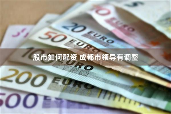 股市如何配资 成都市领导有调整