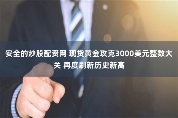 安全的炒股配资网 现货黄金攻克3000美元整数大关 再度刷新历史新高