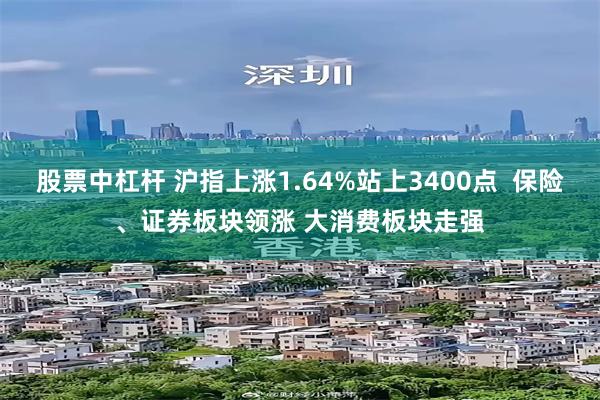 股票中杠杆 沪指上涨1.64%站上3400点  保险、证券板块领涨 大消费板块走强