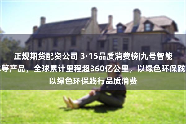 正规期货配资公司 3·15品质消费榜|九号智能电动两轮车等产品，全球累计里程超360亿公里，以绿色环保践行品质消费