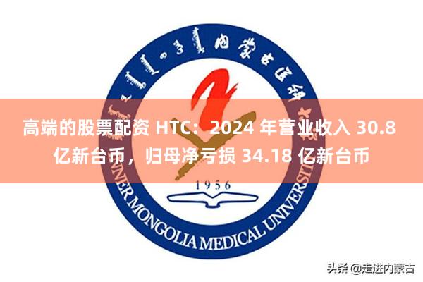 高端的股票配资 HTC：2024 年营业收入 30.8 亿新台币，归母净亏损 34.18 亿新台币