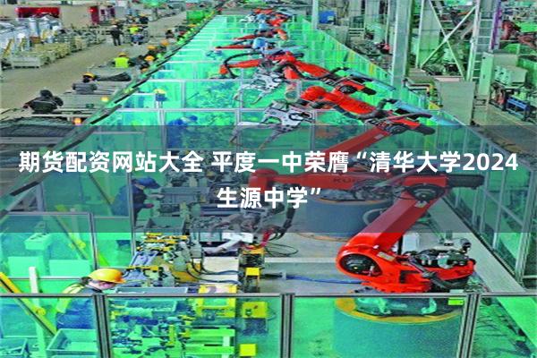 期货配资网站大全 平度一中荣膺“清华大学2024生源中学”