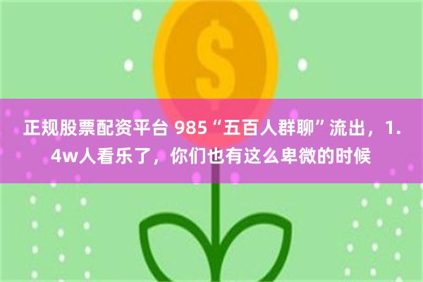 正规股票配资平台 985“五百人群聊”流出，1.4w人看乐了，你们也有这么卑微的时候