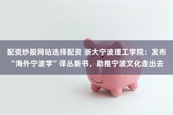 配资炒股网站选择配资 浙大宁波理工学院：发布“海外宁波学”译丛新书，助推宁波文化走出去