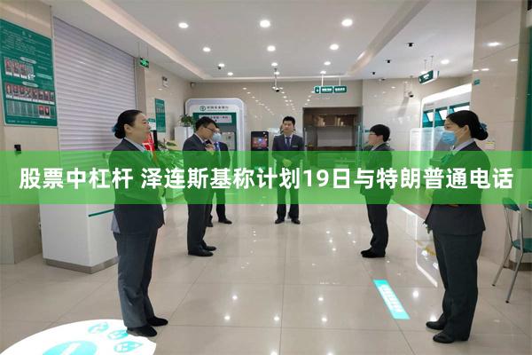 股票中杠杆 泽连斯基称计划19日与特朗普通电话