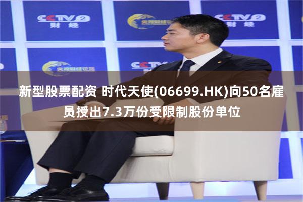 新型股票配资 时代天使(06699.HK)向50名雇员授出7.3万份受限制股份单位